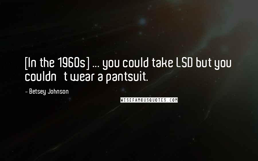 Betsey Johnson Quotes: [In the 1960s] ... you could take LSD but you couldn't wear a pantsuit.