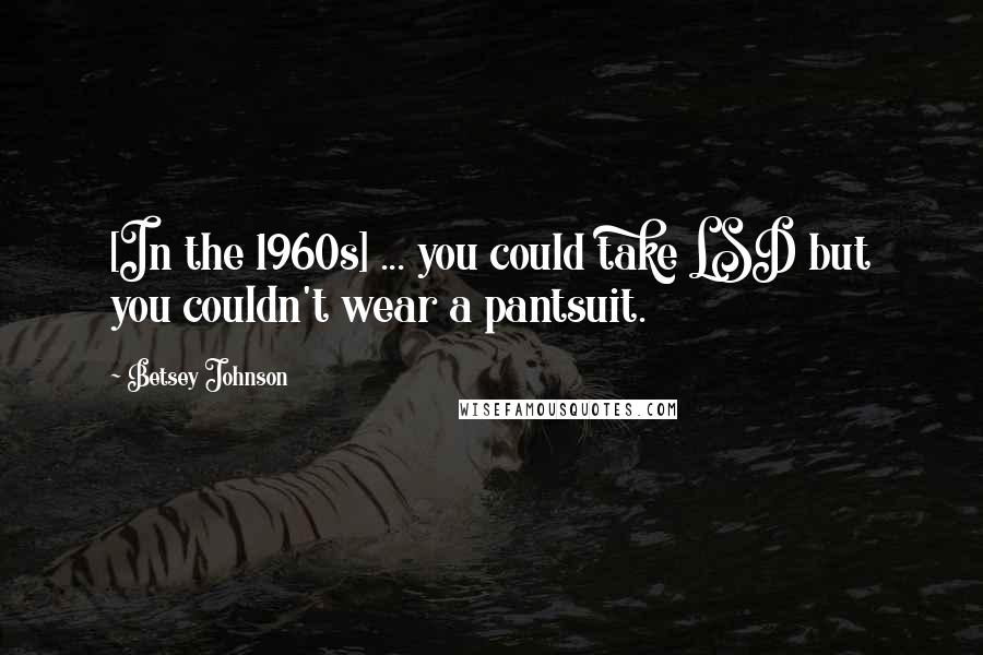 Betsey Johnson Quotes: [In the 1960s] ... you could take LSD but you couldn't wear a pantsuit.