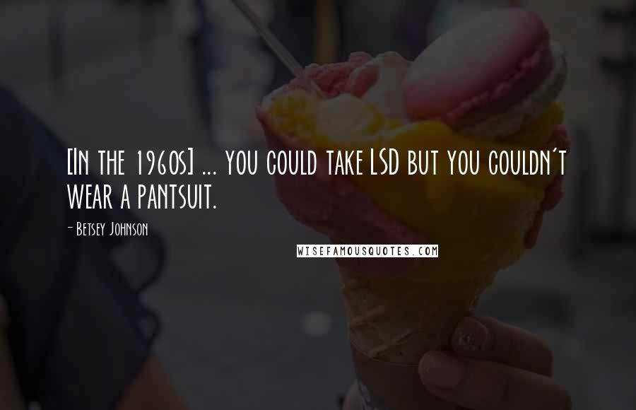 Betsey Johnson Quotes: [In the 1960s] ... you could take LSD but you couldn't wear a pantsuit.