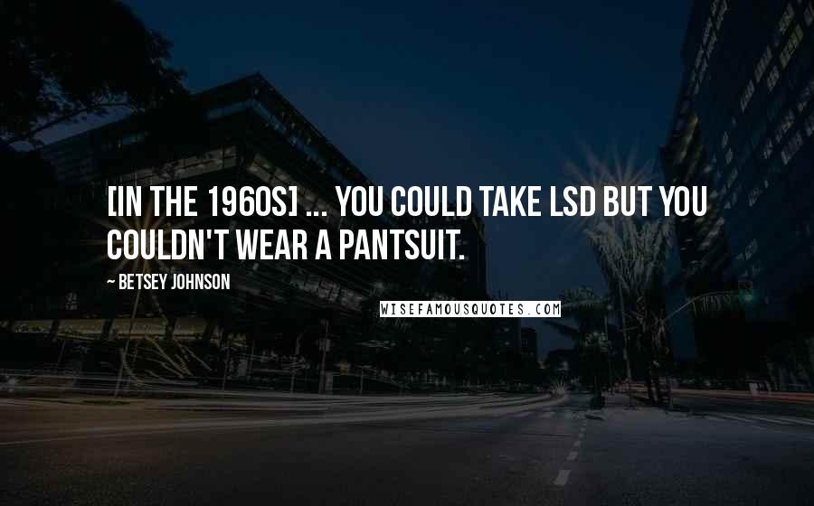 Betsey Johnson Quotes: [In the 1960s] ... you could take LSD but you couldn't wear a pantsuit.