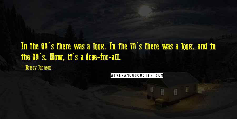 Betsey Johnson Quotes: In the 60's there was a look. In the 70's there was a look, and in the 80's. Now, it's a free-for-all.