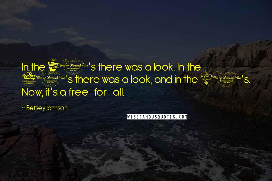 Betsey Johnson Quotes: In the 60's there was a look. In the 70's there was a look, and in the 80's. Now, it's a free-for-all.