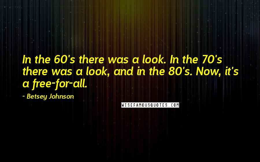 Betsey Johnson Quotes: In the 60's there was a look. In the 70's there was a look, and in the 80's. Now, it's a free-for-all.