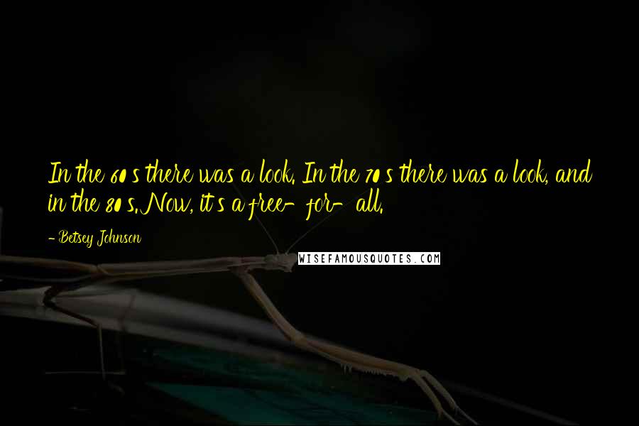 Betsey Johnson Quotes: In the 60's there was a look. In the 70's there was a look, and in the 80's. Now, it's a free-for-all.