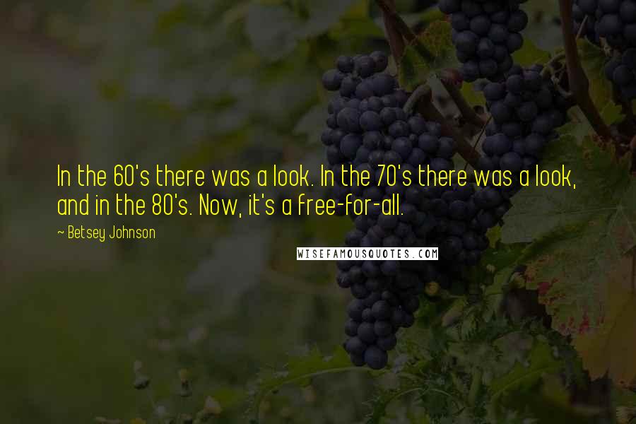 Betsey Johnson Quotes: In the 60's there was a look. In the 70's there was a look, and in the 80's. Now, it's a free-for-all.