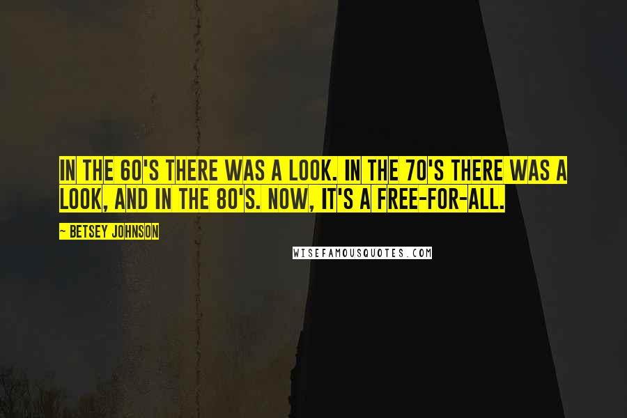 Betsey Johnson Quotes: In the 60's there was a look. In the 70's there was a look, and in the 80's. Now, it's a free-for-all.