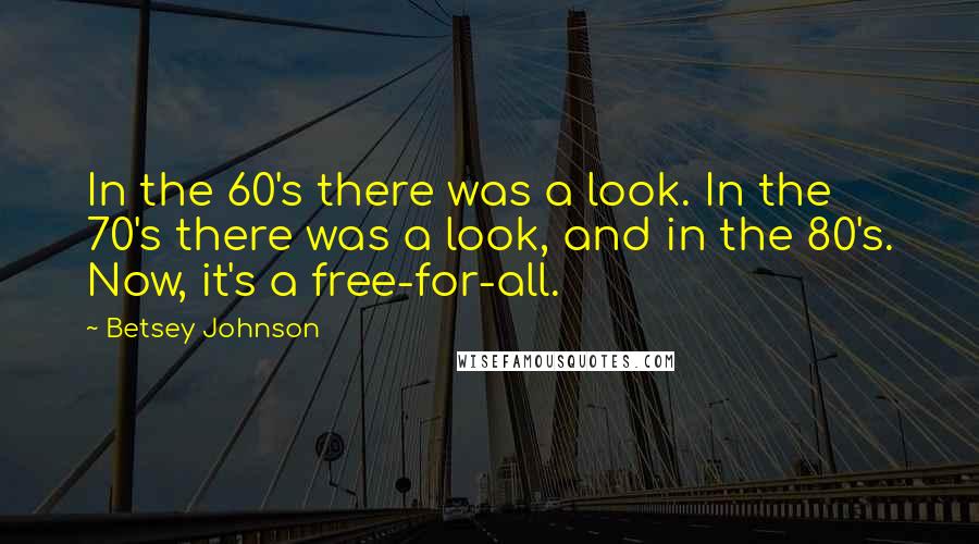 Betsey Johnson Quotes: In the 60's there was a look. In the 70's there was a look, and in the 80's. Now, it's a free-for-all.