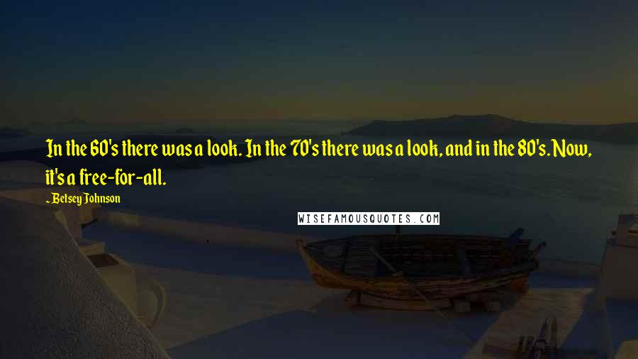 Betsey Johnson Quotes: In the 60's there was a look. In the 70's there was a look, and in the 80's. Now, it's a free-for-all.