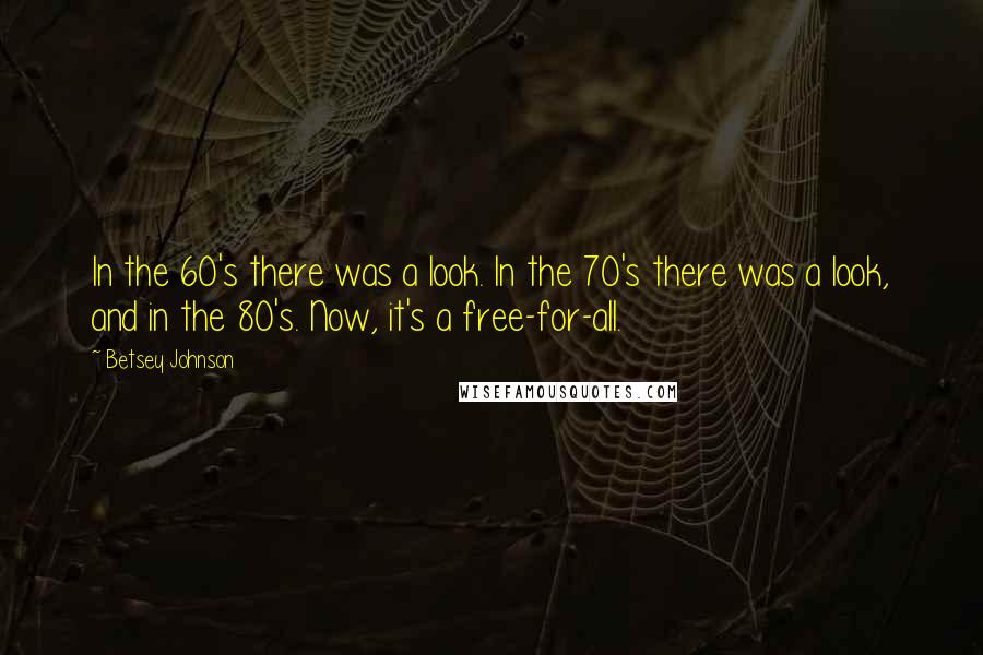 Betsey Johnson Quotes: In the 60's there was a look. In the 70's there was a look, and in the 80's. Now, it's a free-for-all.