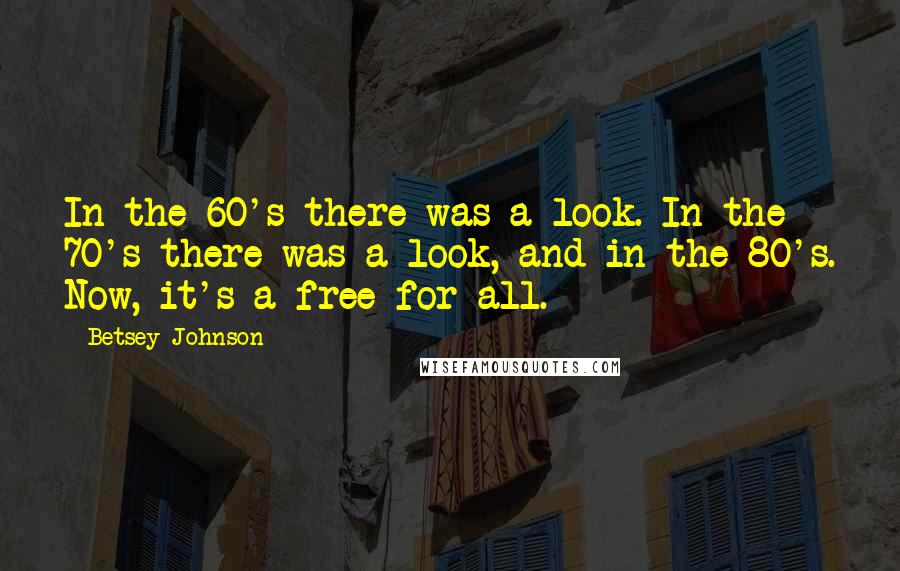 Betsey Johnson Quotes: In the 60's there was a look. In the 70's there was a look, and in the 80's. Now, it's a free-for-all.