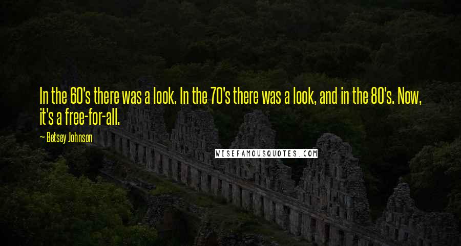 Betsey Johnson Quotes: In the 60's there was a look. In the 70's there was a look, and in the 80's. Now, it's a free-for-all.