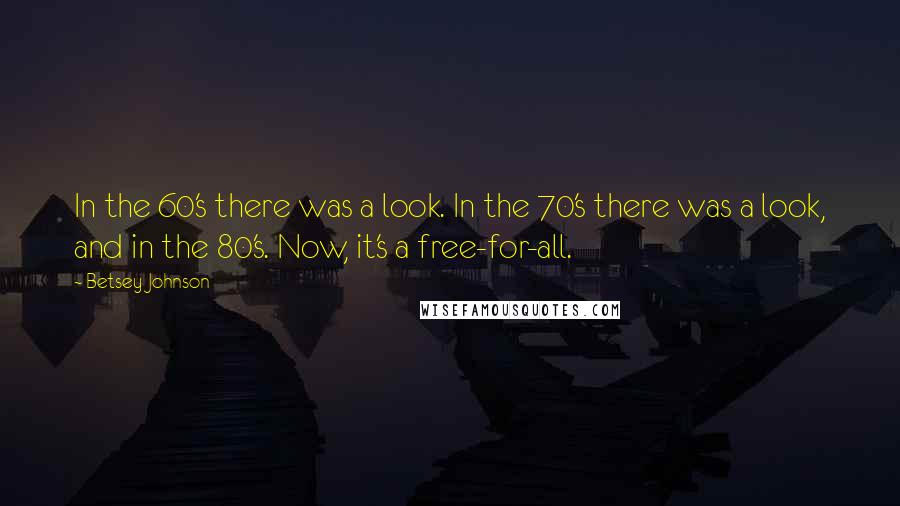 Betsey Johnson Quotes: In the 60's there was a look. In the 70's there was a look, and in the 80's. Now, it's a free-for-all.