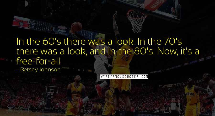Betsey Johnson Quotes: In the 60's there was a look. In the 70's there was a look, and in the 80's. Now, it's a free-for-all.