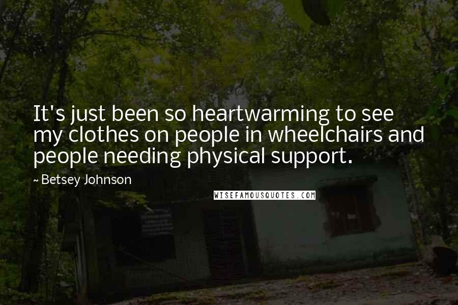 Betsey Johnson Quotes: It's just been so heartwarming to see my clothes on people in wheelchairs and people needing physical support.