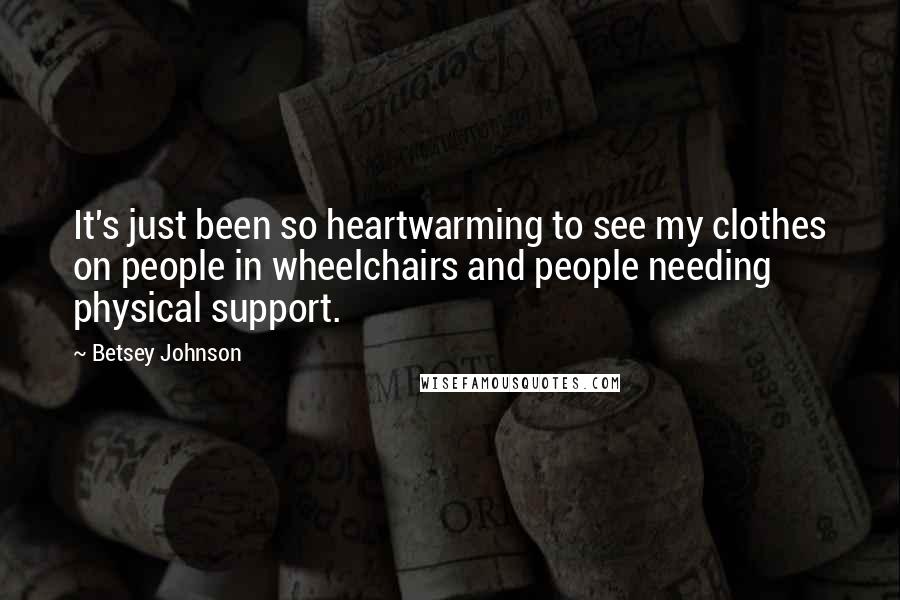 Betsey Johnson Quotes: It's just been so heartwarming to see my clothes on people in wheelchairs and people needing physical support.