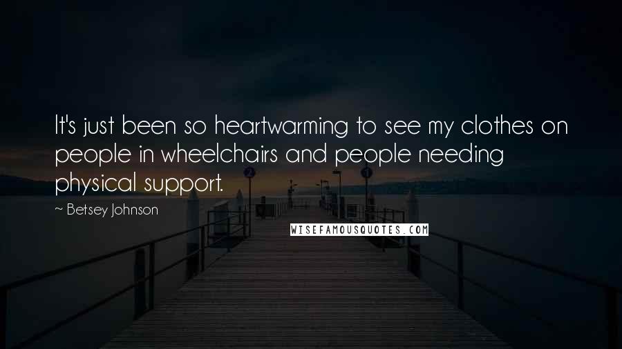 Betsey Johnson Quotes: It's just been so heartwarming to see my clothes on people in wheelchairs and people needing physical support.