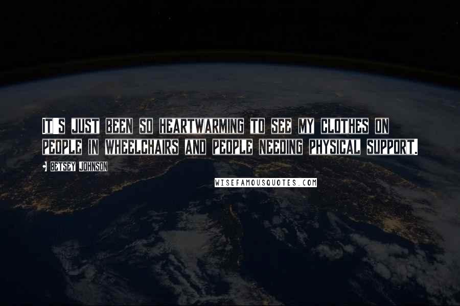 Betsey Johnson Quotes: It's just been so heartwarming to see my clothes on people in wheelchairs and people needing physical support.