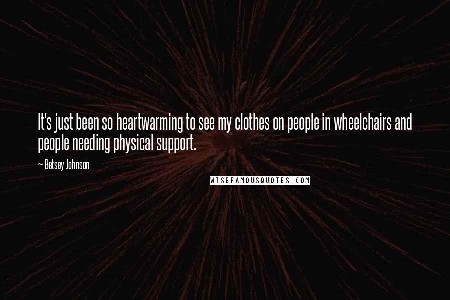 Betsey Johnson Quotes: It's just been so heartwarming to see my clothes on people in wheelchairs and people needing physical support.