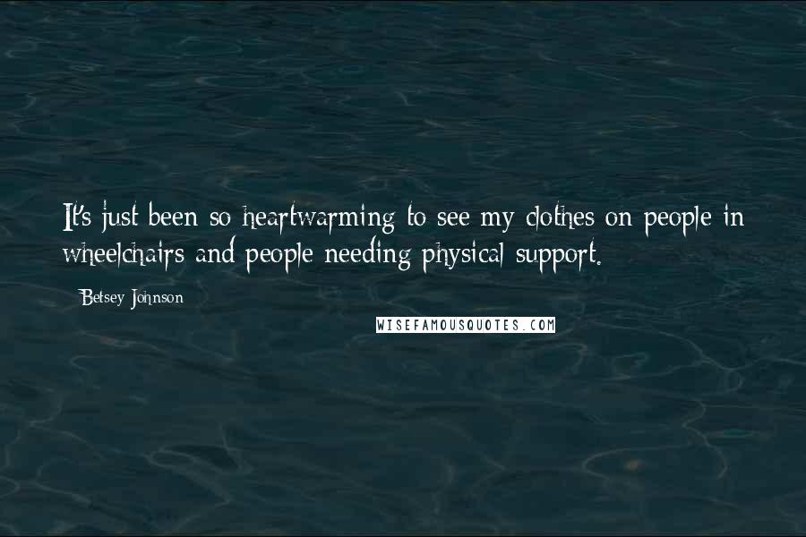 Betsey Johnson Quotes: It's just been so heartwarming to see my clothes on people in wheelchairs and people needing physical support.