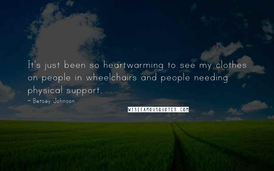 Betsey Johnson Quotes: It's just been so heartwarming to see my clothes on people in wheelchairs and people needing physical support.