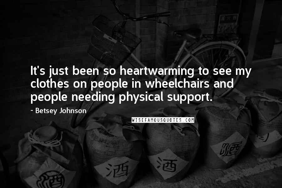 Betsey Johnson Quotes: It's just been so heartwarming to see my clothes on people in wheelchairs and people needing physical support.