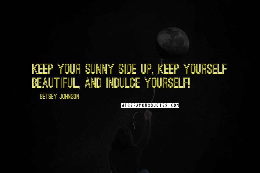 Betsey Johnson Quotes: Keep your sunny side up, keep yourself beautiful, and indulge yourself!