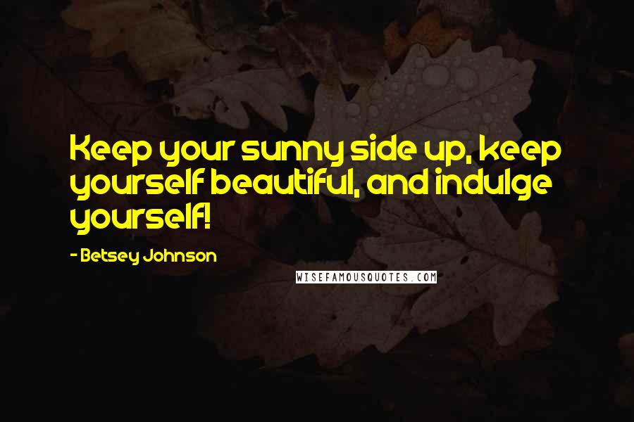 Betsey Johnson Quotes: Keep your sunny side up, keep yourself beautiful, and indulge yourself!