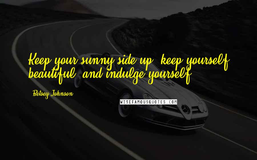 Betsey Johnson Quotes: Keep your sunny side up, keep yourself beautiful, and indulge yourself!