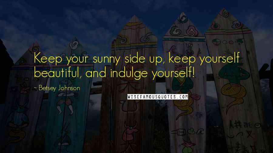 Betsey Johnson Quotes: Keep your sunny side up, keep yourself beautiful, and indulge yourself!
