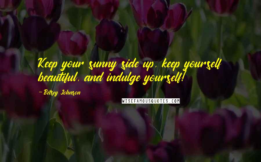 Betsey Johnson Quotes: Keep your sunny side up, keep yourself beautiful, and indulge yourself!