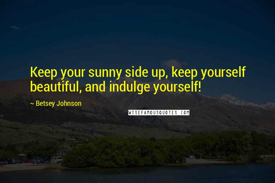 Betsey Johnson Quotes: Keep your sunny side up, keep yourself beautiful, and indulge yourself!