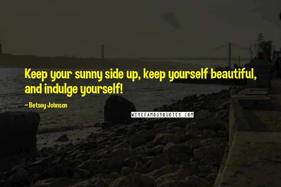 Betsey Johnson Quotes: Keep your sunny side up, keep yourself beautiful, and indulge yourself!