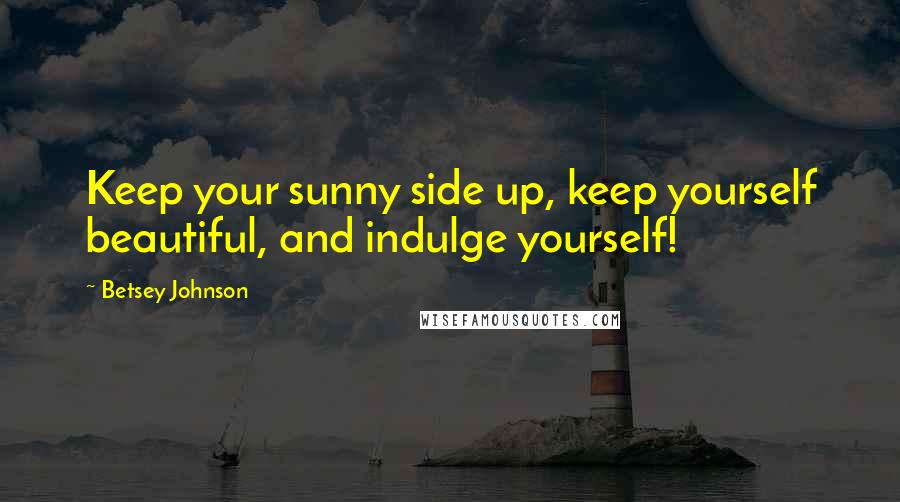 Betsey Johnson Quotes: Keep your sunny side up, keep yourself beautiful, and indulge yourself!