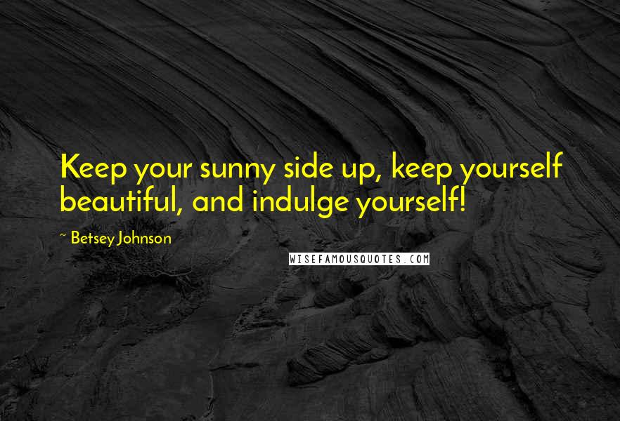 Betsey Johnson Quotes: Keep your sunny side up, keep yourself beautiful, and indulge yourself!