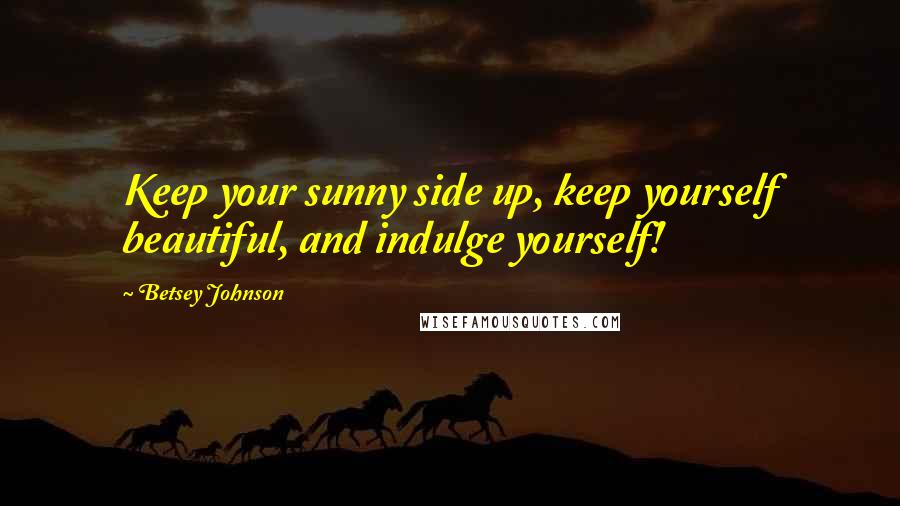 Betsey Johnson Quotes: Keep your sunny side up, keep yourself beautiful, and indulge yourself!