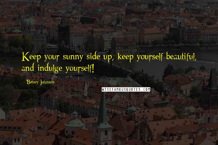 Betsey Johnson Quotes: Keep your sunny side up, keep yourself beautiful, and indulge yourself!