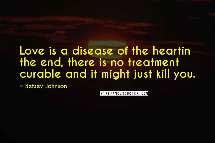 Betsey Johnson Quotes: Love is a disease of the heartin the end, there is no treatment curable and it might just kill you.