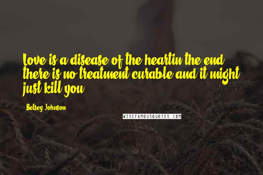 Betsey Johnson Quotes: Love is a disease of the heartin the end, there is no treatment curable and it might just kill you.