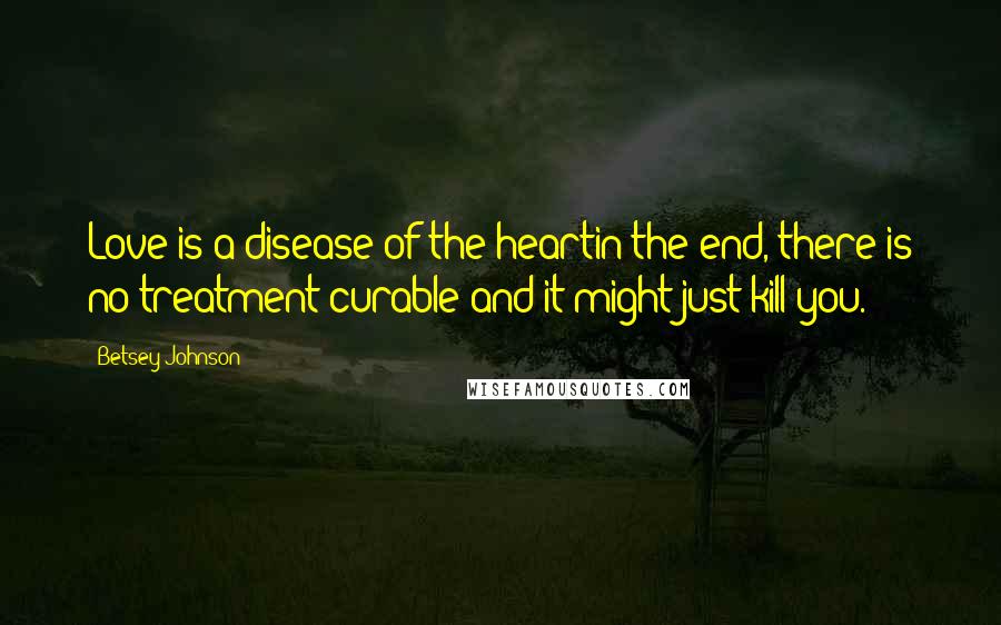 Betsey Johnson Quotes: Love is a disease of the heartin the end, there is no treatment curable and it might just kill you.