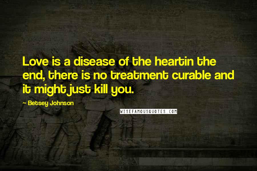 Betsey Johnson Quotes: Love is a disease of the heartin the end, there is no treatment curable and it might just kill you.