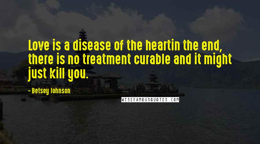 Betsey Johnson Quotes: Love is a disease of the heartin the end, there is no treatment curable and it might just kill you.