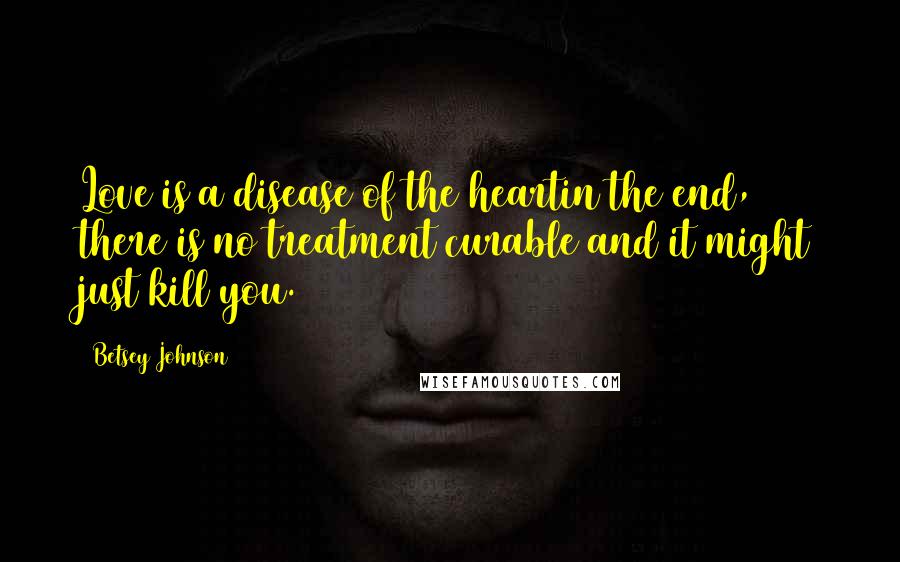 Betsey Johnson Quotes: Love is a disease of the heartin the end, there is no treatment curable and it might just kill you.