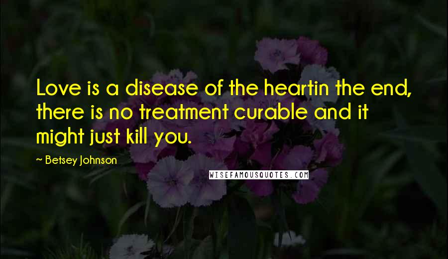 Betsey Johnson Quotes: Love is a disease of the heartin the end, there is no treatment curable and it might just kill you.