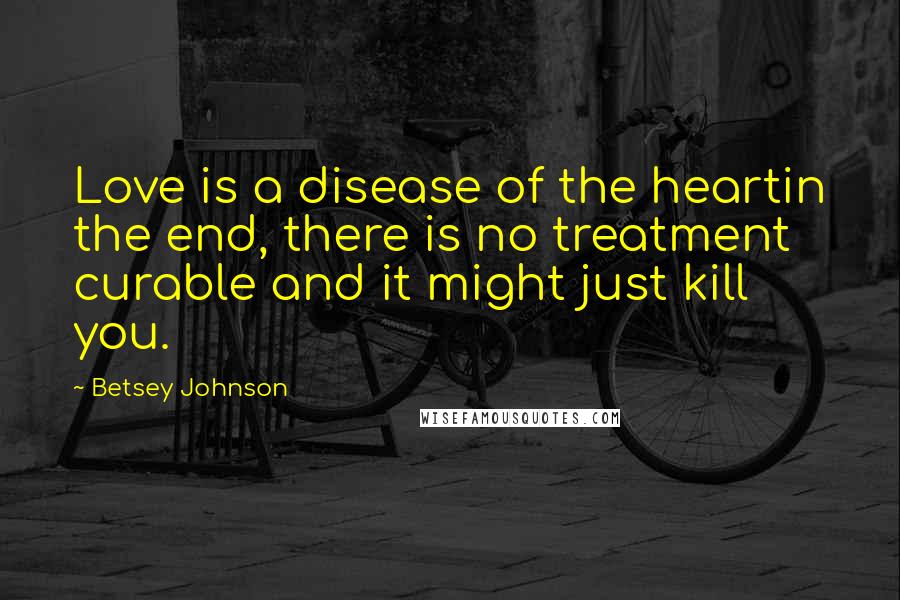 Betsey Johnson Quotes: Love is a disease of the heartin the end, there is no treatment curable and it might just kill you.