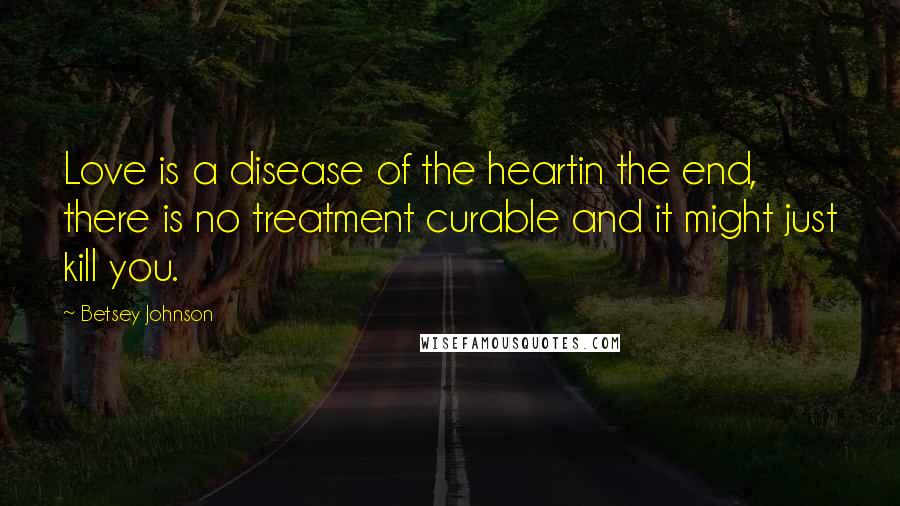 Betsey Johnson Quotes: Love is a disease of the heartin the end, there is no treatment curable and it might just kill you.