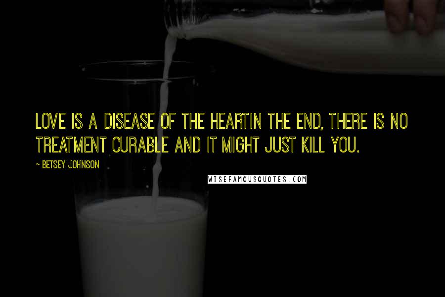 Betsey Johnson Quotes: Love is a disease of the heartin the end, there is no treatment curable and it might just kill you.