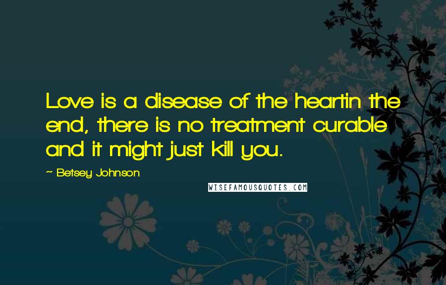 Betsey Johnson Quotes: Love is a disease of the heartin the end, there is no treatment curable and it might just kill you.