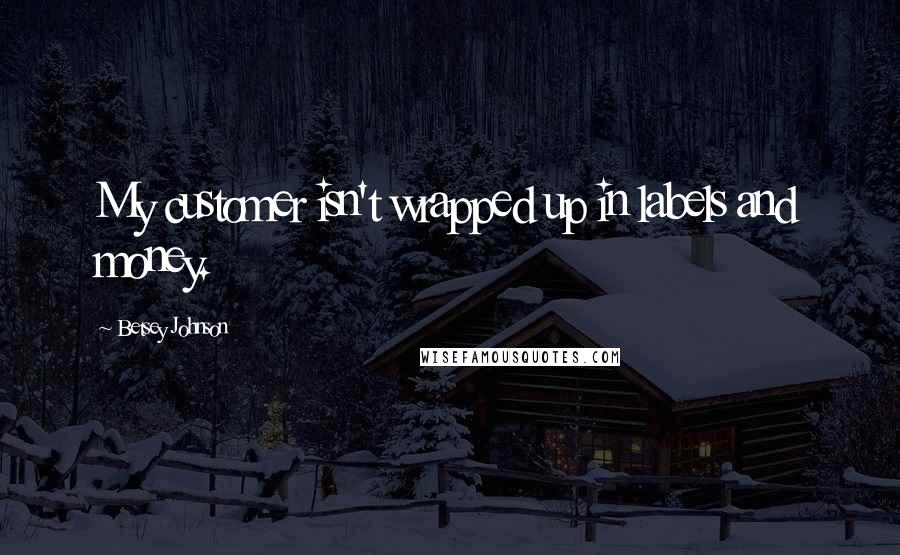 Betsey Johnson Quotes: My customer isn't wrapped up in labels and money.