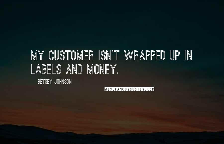 Betsey Johnson Quotes: My customer isn't wrapped up in labels and money.