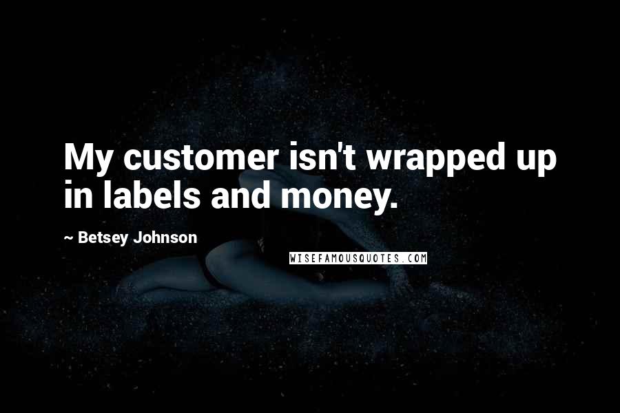 Betsey Johnson Quotes: My customer isn't wrapped up in labels and money.